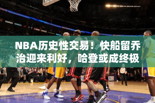 NBA历史性交易！快船留乔治迎来利好，哈登或成终极筹码！