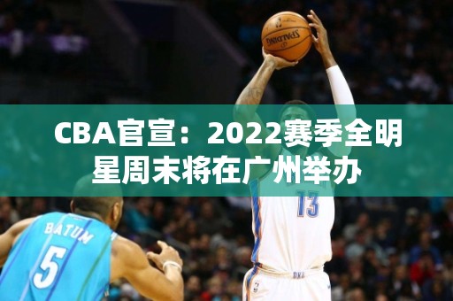 CBA官宣：2022赛季全明星周末将在广州举办