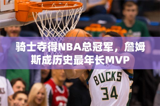 骑士夺得NBA总冠军，詹姆斯成历史最年长MVP