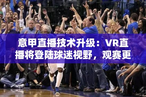 意甲直播技术升级：VR直播将登陆球迷视野，观赛更真实