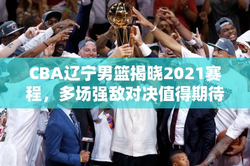 CBA辽宁男篮揭晓2021赛程，多场强敌对决值得期待！