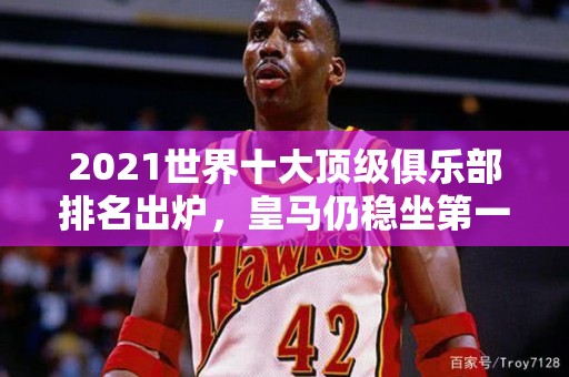 2021世界十大顶级俱乐部排名出炉，皇马仍稳坐第一宝座