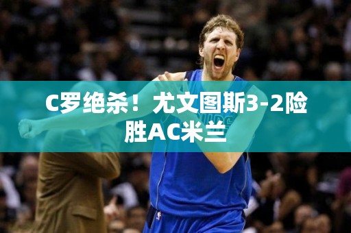 C罗绝杀！尤文图斯3-2险胜AC米兰