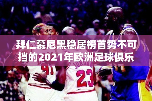 拜仁慕尼黑稳居榜首势不可挡的2021年欧洲足球俱乐部排行榜分析