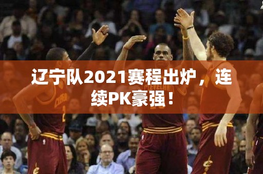 辽宁队2021赛程出炉，连续PK豪强！