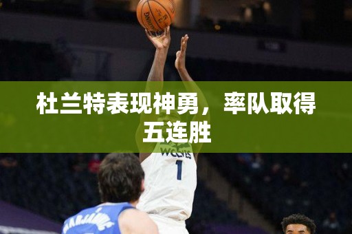 杜兰特表现神勇，率队取得五连胜