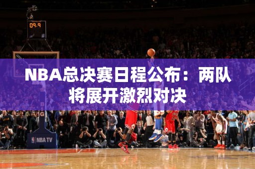 NBA总决赛日程公布：两队将展开激烈对决