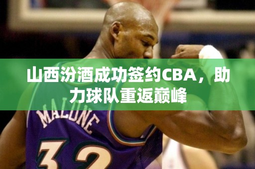 山西汾酒成功签约CBA，助力球队重返巅峰