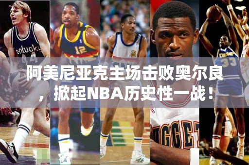 阿美尼亚克主场击败奥尔良，掀起NBA历史性一战！