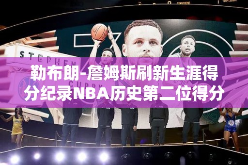 勒布朗-詹姆斯刷新生涯得分纪录NBA历史第二位得分手再次进步