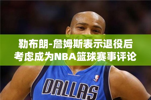 勒布朗-詹姆斯表示退役后考虑成为NBA篮球赛事评论员