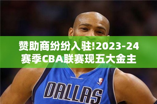 赞助商纷纷入驻!2023-24赛季CBA联赛现五大金主