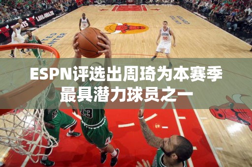 ESPN评选出周琦为本赛季最具潜力球员之一