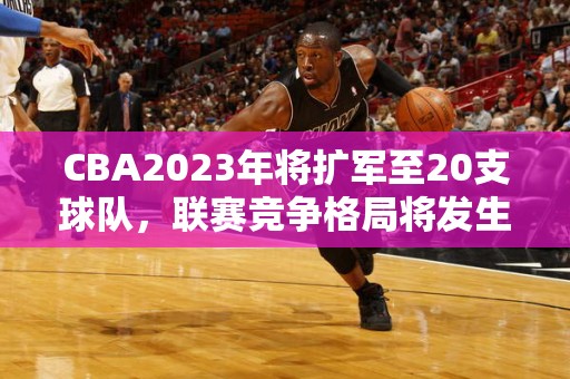 CBA2023年将扩军至20支球队，联赛竞争格局将发生重大变化