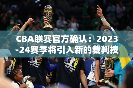 CBA联赛官方确认：2023-24赛季将引入新的裁判技术，协助判罚