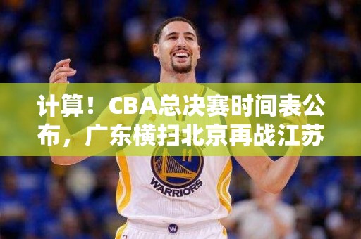 计算！CBA总决赛时间表公布，广东横扫北京再战江苏