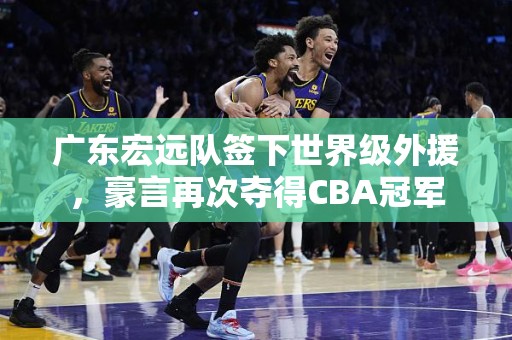 广东宏远队签下世界级外援，豪言再次夺得CBA冠军