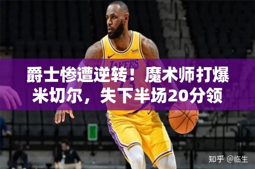 爵士惨遭逆转！魔术师打爆米切尔，失下半场20分领先优势