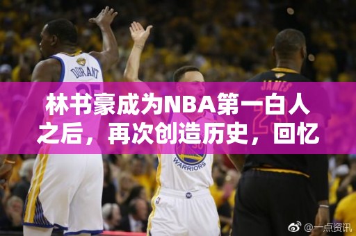 林书豪成为NBA第一白人之后，再次创造历史，回忆精彩瞬间