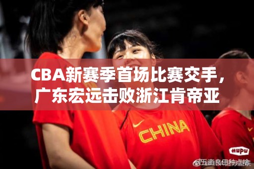 CBA新赛季首场比赛交手，广东宏远击败浙江肯帝亚