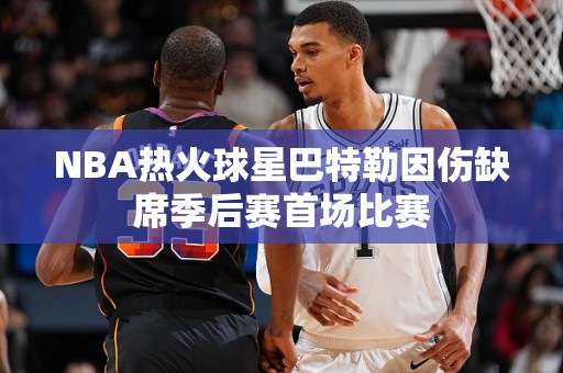 NBA热火球星巴特勒因伤缺席季后赛首场比赛