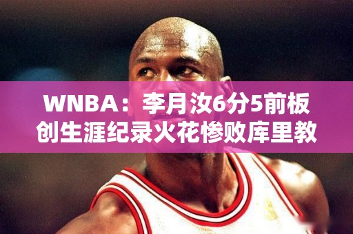 WNBA：李月汝6分5前板创生涯纪录火花惨败库里教妹2分6犯