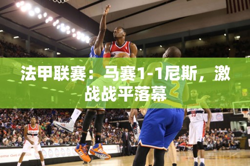 法甲联赛：马赛1-1尼斯，激战战平落幕