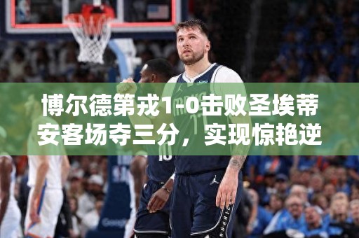 博尔德第戎1-0击败圣埃蒂安客场夺三分，实现惊艳逆袭