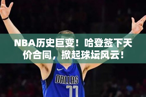 NBA历史巨变！哈登签下天价合同，掀起球坛风云！