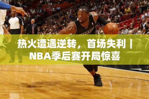 热火遭遇逆转，首场失利｜NBA季后赛开局惊喜