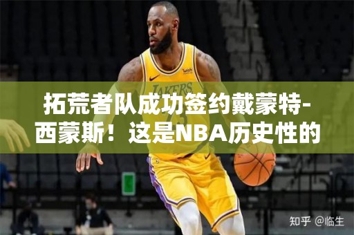 拓荒者队成功签约戴蒙特-西蒙斯！这是NBA历史性的转折点！