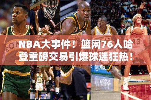 NBA大事件！篮网76人哈登重磅交易引爆球迷狂热！