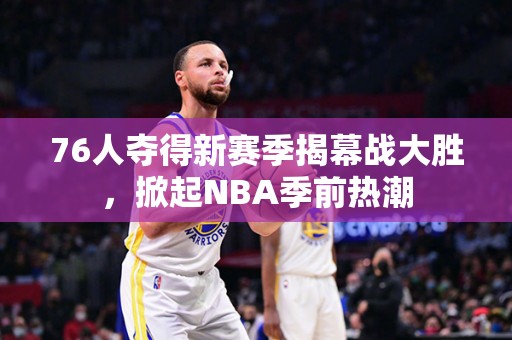 76人夺得新赛季揭幕战大胜，掀起NBA季前热潮