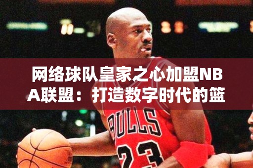 网络球队皇家之心加盟NBA联盟：打造数字时代的篮球传奇