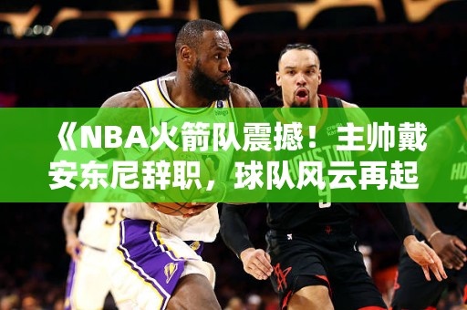 《NBA火箭队震撼！主帅戴安东尼辞职，球队风云再起》