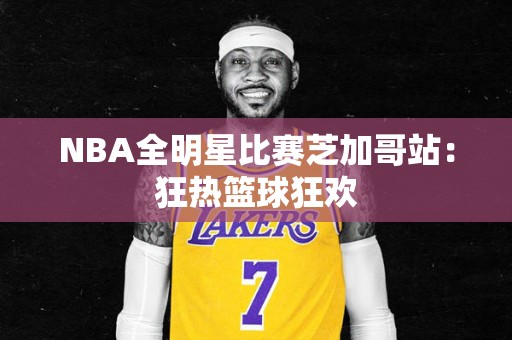 NBA全明星比赛芝加哥站：狂热篮球狂欢