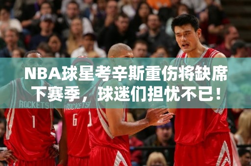 NBA球星考辛斯重伤将缺席下赛季，球迷们担忧不已！