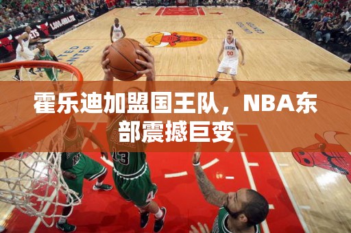 霍乐迪加盟国王队，NBA东部震撼巨变