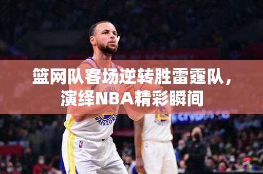 篮网队客场逆转胜雷霆队，演绎NBA精彩瞬间