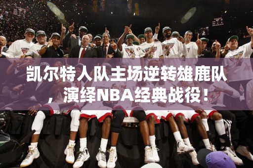 凯尔特人队主场逆转雄鹿队，演绎NBA经典战役！