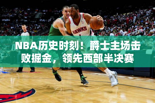 NBA历史时刻！爵士主场击败掘金，领先西部半决赛