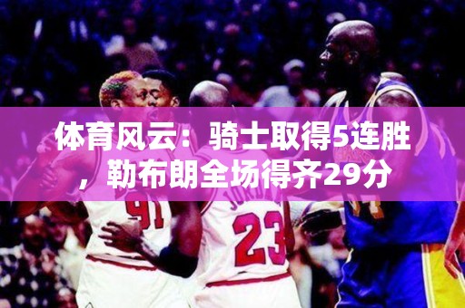 体育风云：骑士取得5连胜，勒布朗全场得齐29分