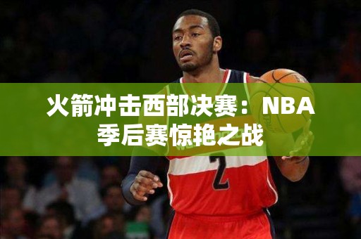 火箭冲击西部决赛：NBA季后赛惊艳之战