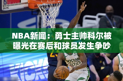 NBA新闻：勇士主帅科尔被曝光在赛后和球员发生争吵