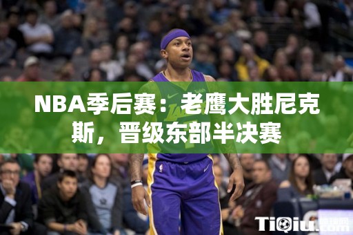 NBA季后赛：老鹰大胜尼克斯，晋级东部半决赛