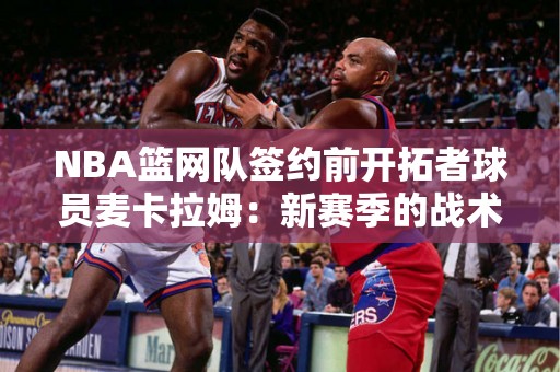 NBA篮网队签约前开拓者球员麦卡拉姆：新赛季的战术利器