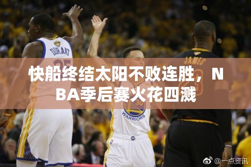 快船终结太阳不败连胜，NBA季后赛火花四溅