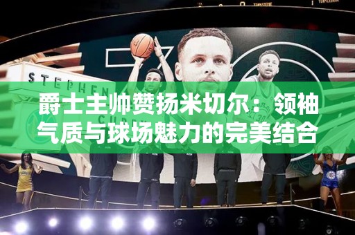 爵士主帅赞扬米切尔：领袖气质与球场魅力的完美结合