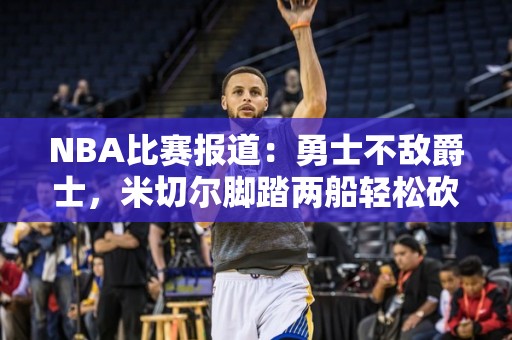 NBA比赛报道：勇士不敌爵士，米切尔脚踏两船轻松砍下30分