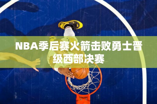 NBA季后赛火箭击败勇士晋级西部决赛